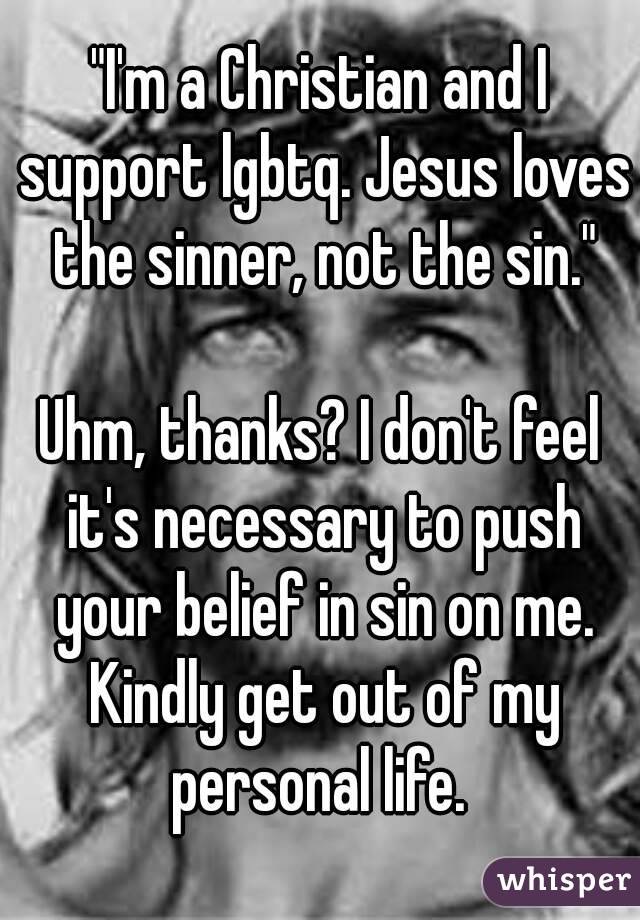"I'm a Christian and I support lgbtq. Jesus loves the sinner, not the sin."

Uhm, thanks? I don't feel it's necessary to push your belief in sin on me. Kindly get out of my personal life. 