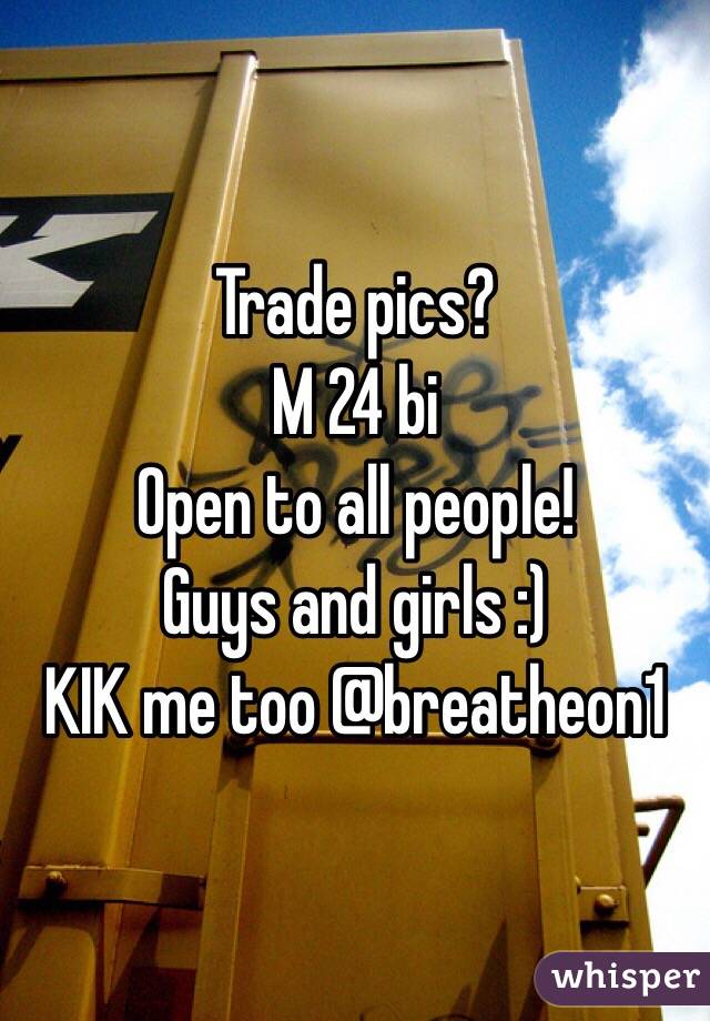 Trade pics? 
M 24 bi
Open to all people!
Guys and girls :)
KIK me too @breatheon1