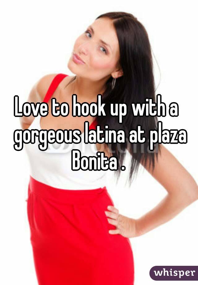 Love to hook up with a  gorgeous latina at plaza Bonita . 