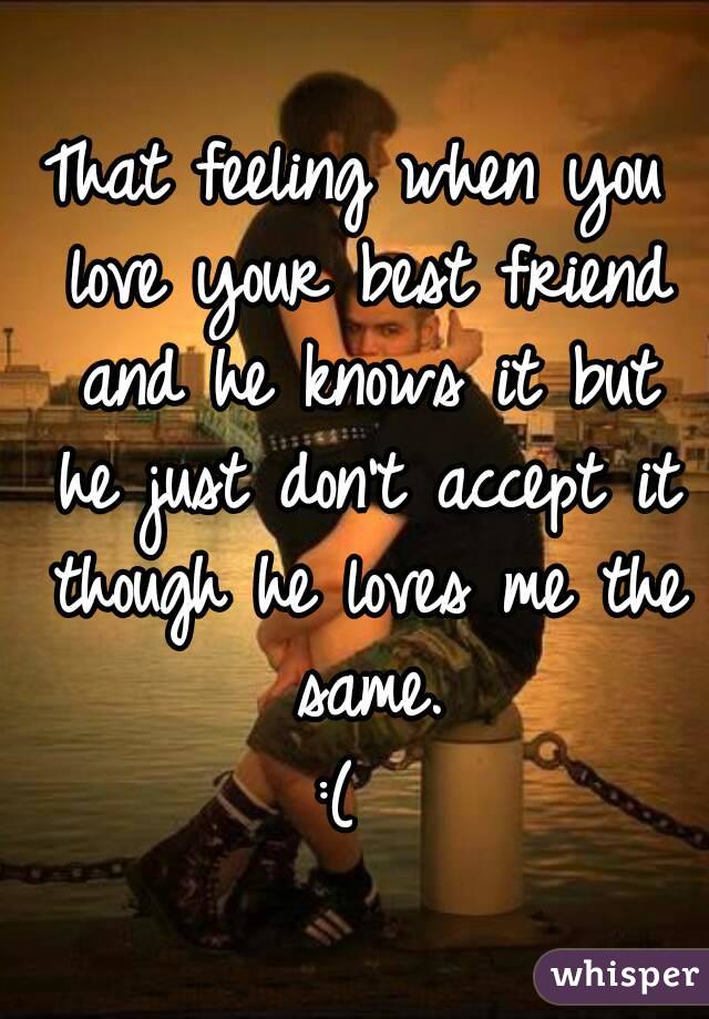 That feeling when you love your best friend and he knows it but he just don't accept it though he loves me the same.
:( 