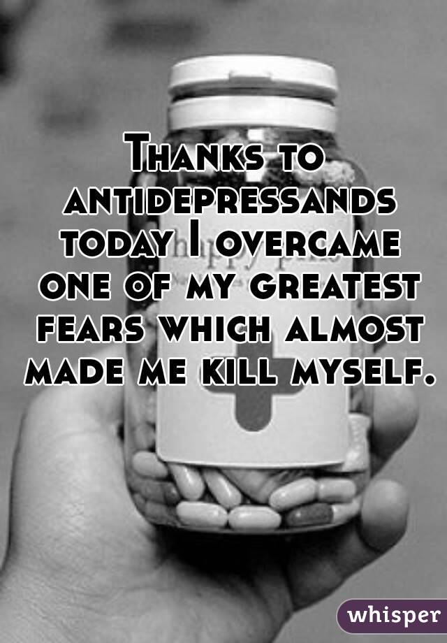 Thanks to antidepressands today I overcame one of my greatest fears which almost made me kill myself. 