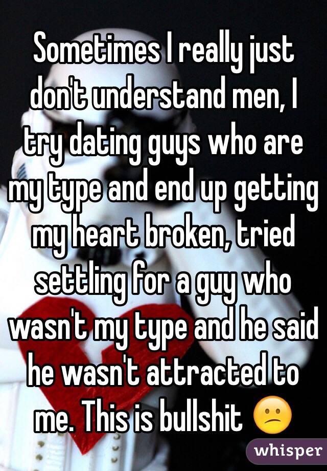 Sometimes I really just don't understand men, I try dating guys who are my type and end up getting my heart broken, tried settling for a guy who wasn't my type and he said he wasn't attracted to me. This is bullshit 😕