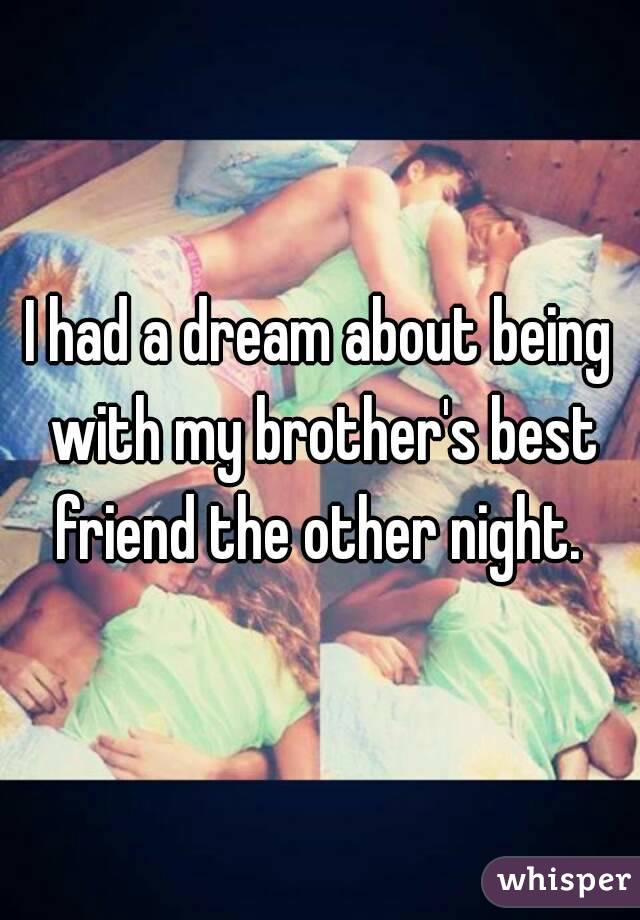 I had a dream about being with my brother's best friend the other night. 