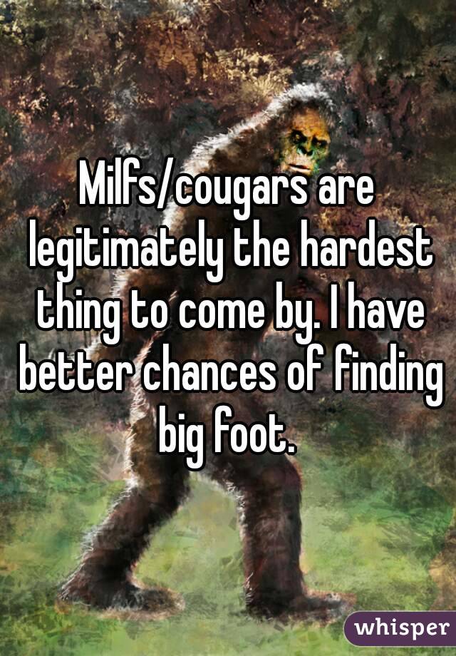 Milfs/cougars are legitimately the hardest thing to come by. I have better chances of finding big foot. 
