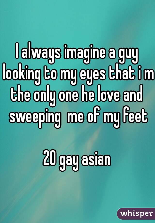 I always imagine a guy looking to my eyes that i m the only one he love and  sweeping  me of my feet

20 gay asian