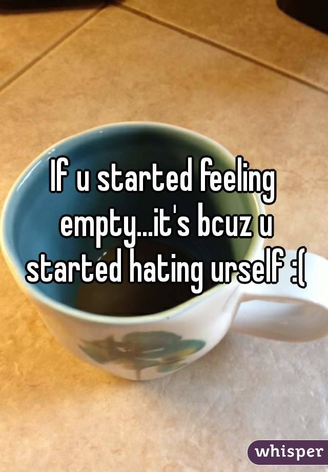 If u started feeling empty...it's bcuz u started hating urself :(