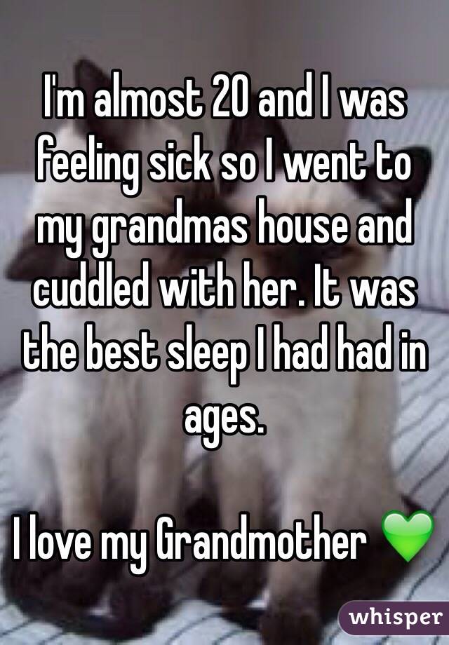 I'm almost 20 and I was feeling sick so I went to my grandmas house and cuddled with her. It was the best sleep I had had in ages. 

I love my Grandmother 💚
