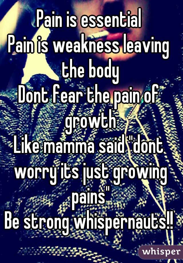 Pain is essential
Pain is weakness leaving the body
Dont fear the pain of growth
Like mamma said "dont worry its just growing pains"
Be strong whispernauts!!