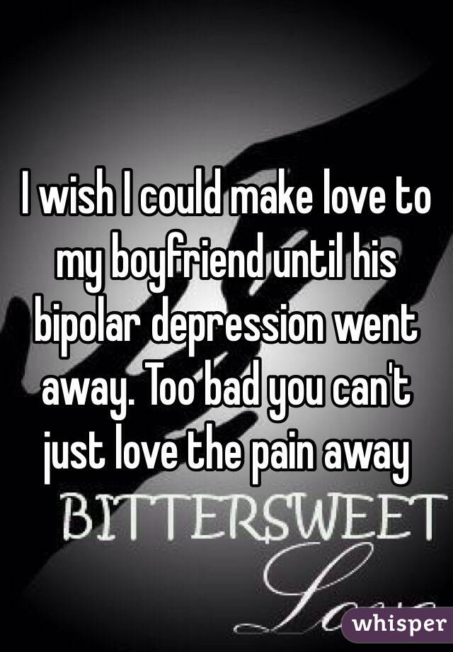 I wish I could make love to my boyfriend until his bipolar depression went away. Too bad you can't just love the pain away