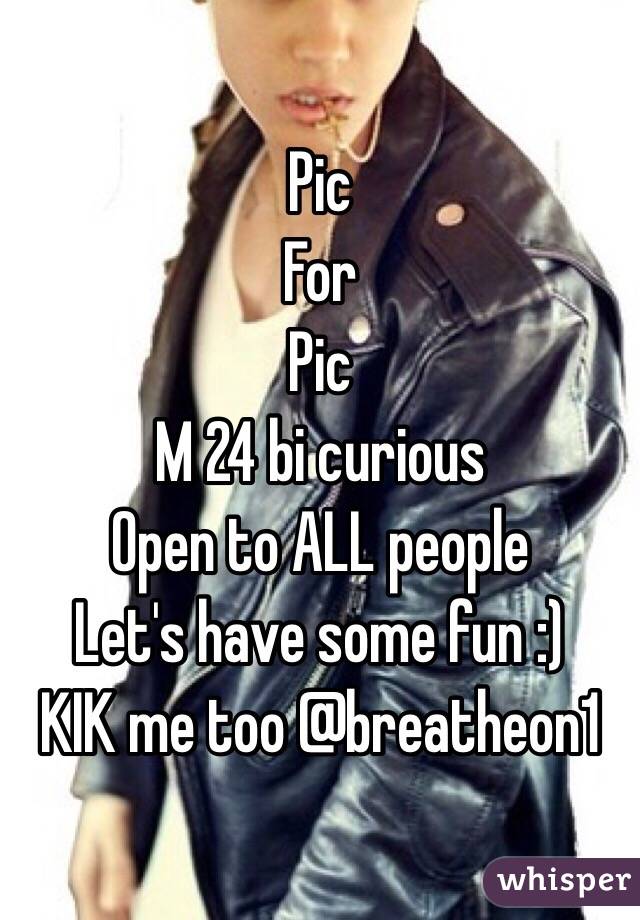 Pic
For
Pic
M 24 bi curious 
Open to ALL people
Let's have some fun :)
KIK me too @breatheon1