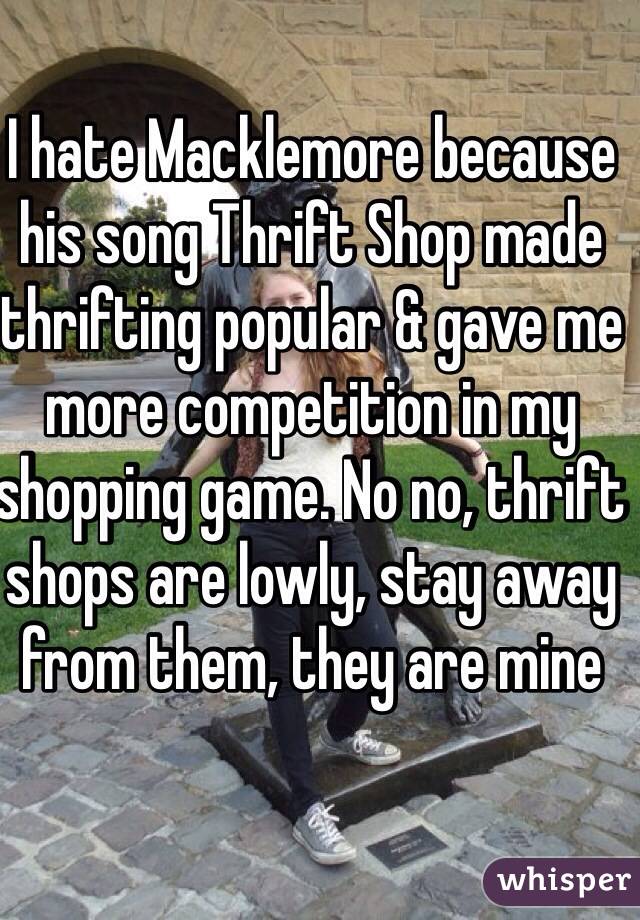 I hate Macklemore because his song Thrift Shop made thrifting popular & gave me more competition in my shopping game. No no, thrift shops are lowly, stay away from them, they are mine