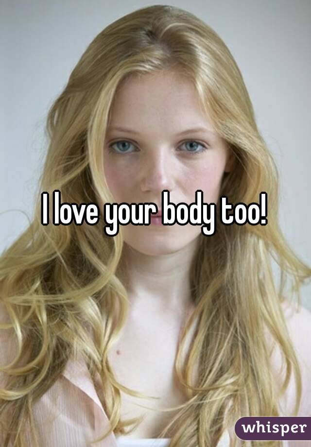 I love your body too!