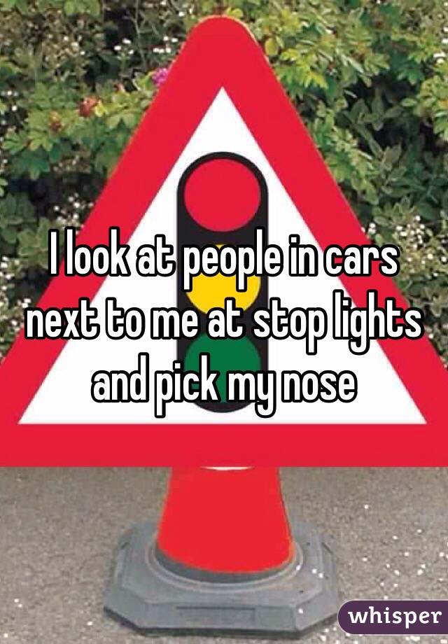 I look at people in cars next to me at stop lights and pick my nose
