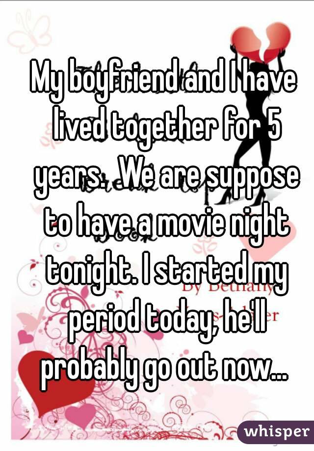 My boyfriend and I have lived together for 5 years.  We are suppose to have a movie night tonight. I started my period today, he'll probably go out now... 