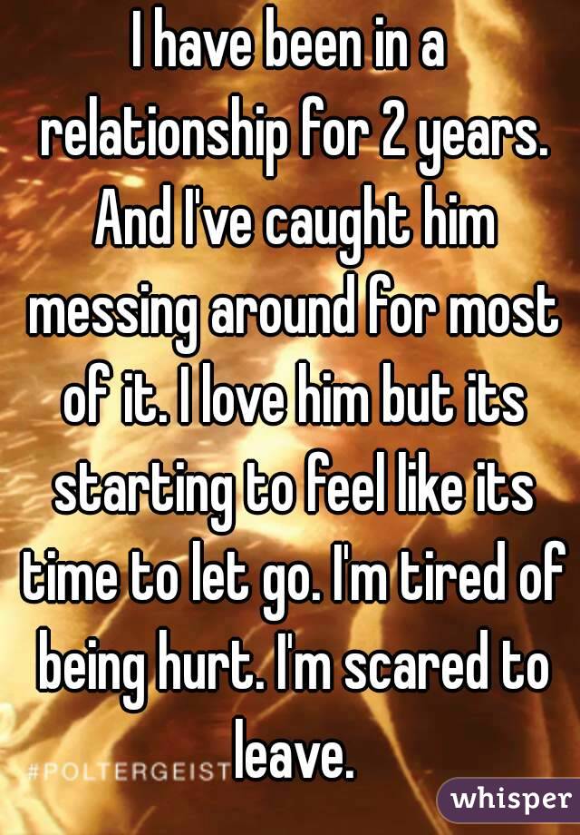 I have been in a relationship for 2 years. And I've caught him messing around for most of it. I love him but its starting to feel like its time to let go. I'm tired of being hurt. I'm scared to leave.