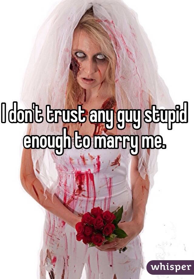 I don't trust any guy stupid enough to marry me. 