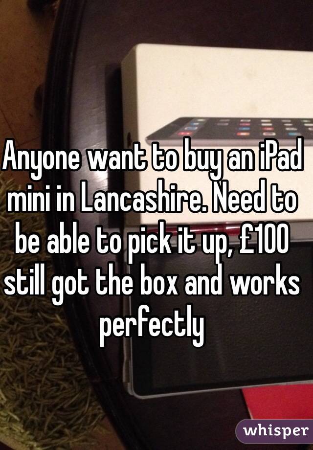 Anyone want to buy an iPad mini in Lancashire. Need to be able to pick it up, £100 still got the box and works perfectly