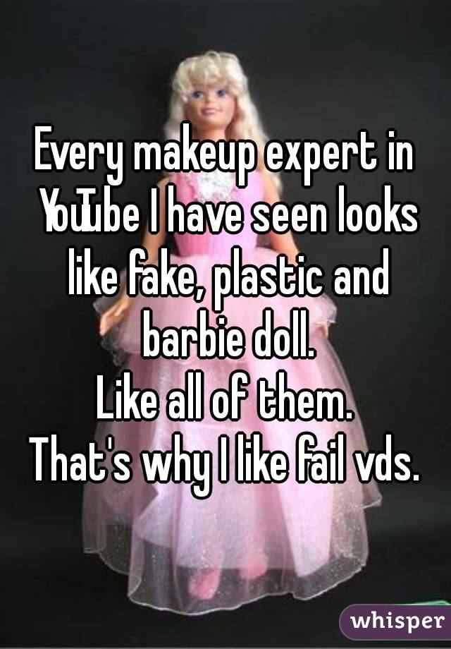 Every makeup expert in YouTube I have seen looks like fake, plastic and barbie doll.
Like all of them.
That's why I like fail vds.
