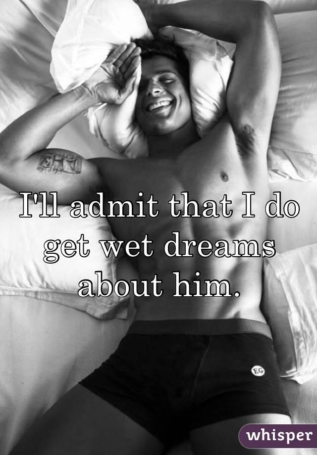 I'll admit that I do get wet dreams about him.