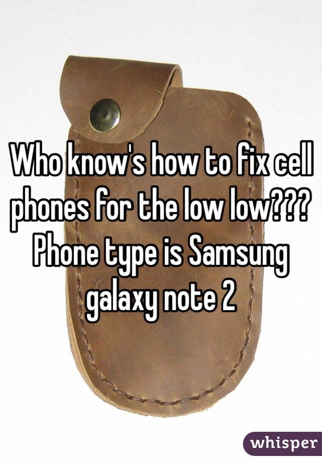 Who know's how to fix cell phones for the low low??? Phone type is Samsung galaxy note 2