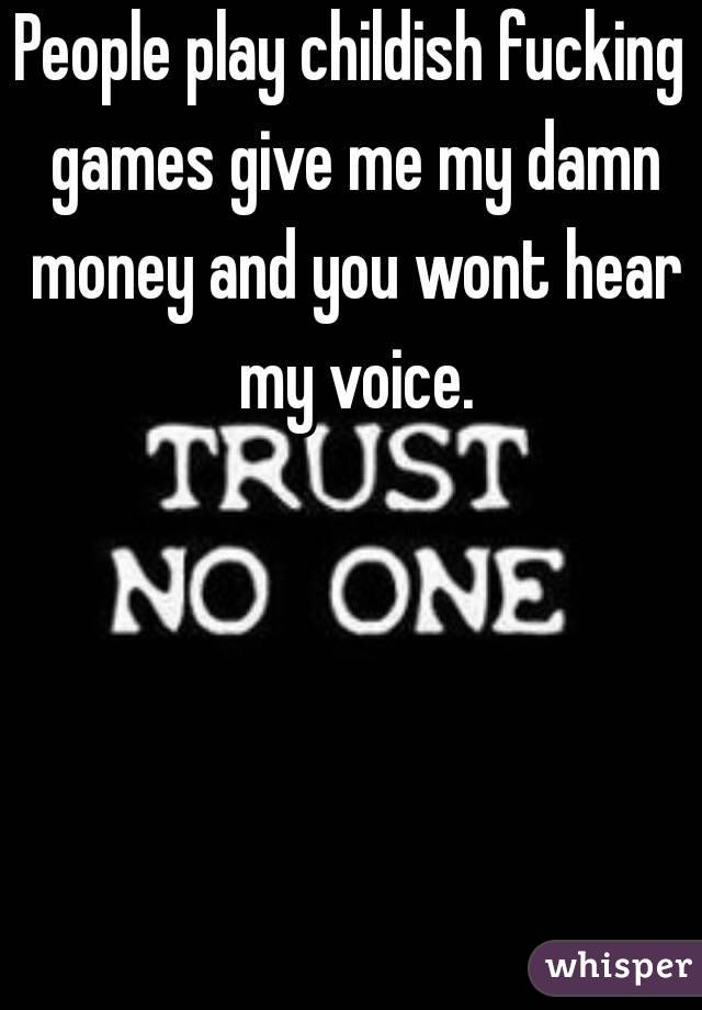 People play childish fucking games give me my damn money and you wont hear my voice.