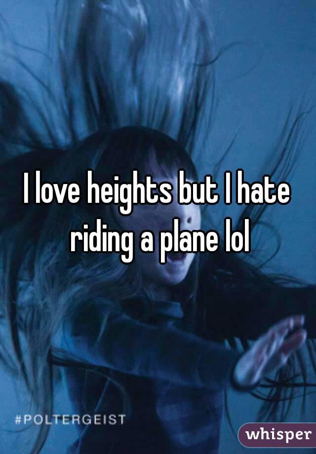 I love heights but I hate riding a plane lol