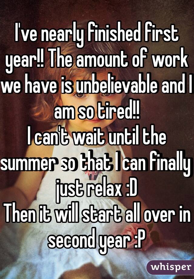 I've nearly finished first year!! The amount of work we have is unbelievable and I am so tired!! 
I can't wait until the summer so that I can finally just relax :D 
Then it will start all over in second year :P