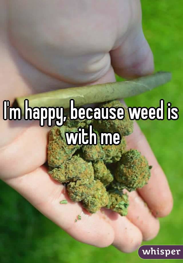 I'm happy, because weed is with me