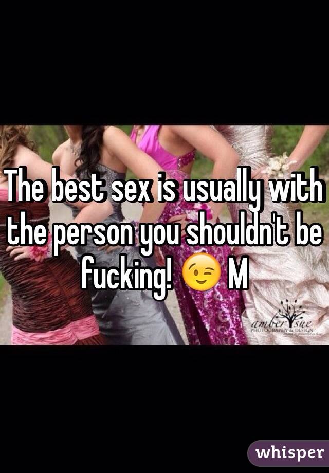 The best sex is usually with the person you shouldn't be fucking! 😉 M 