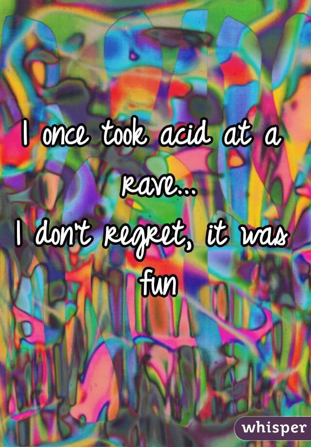 I once took acid at a rave...
I don't regret, it was fun