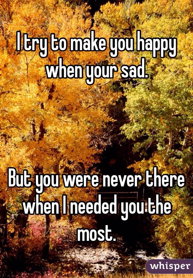 I try to make you happy when your sad.



But you were never there when I needed you the most.