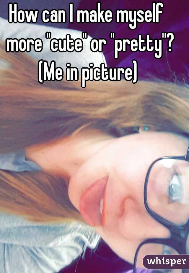 How can I make myself  more "cute" or "pretty"?
(Me in picture)
