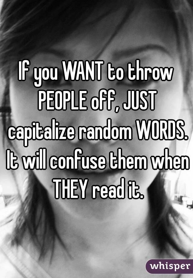 If you WANT to throw PEOPLE off, JUST capitalize random WORDS. It will confuse them when THEY read it.