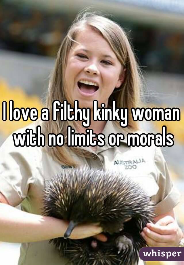 I love a filthy kinky woman with no limits or morals