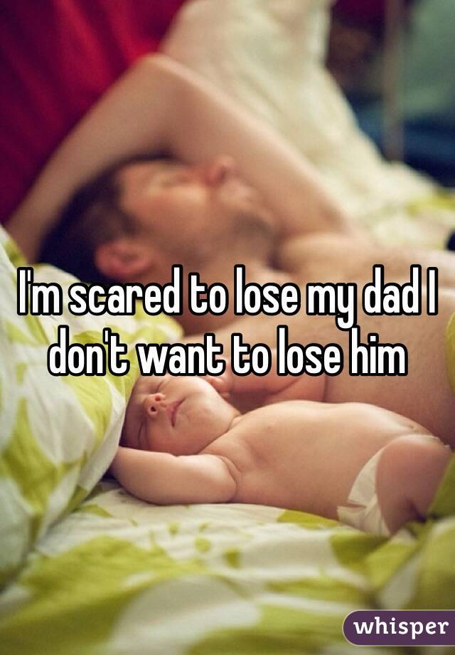 I'm scared to lose my dad I don't want to lose him 