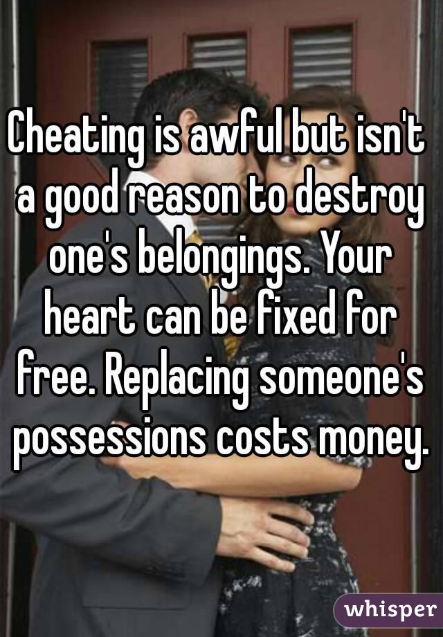 Cheating is awful but isn't a good reason to destroy one's belongings. Your heart can be fixed for free. Replacing someone's possessions costs money.