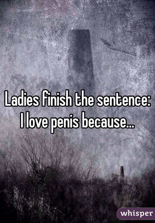 Ladies finish the sentence:
I love penis because...