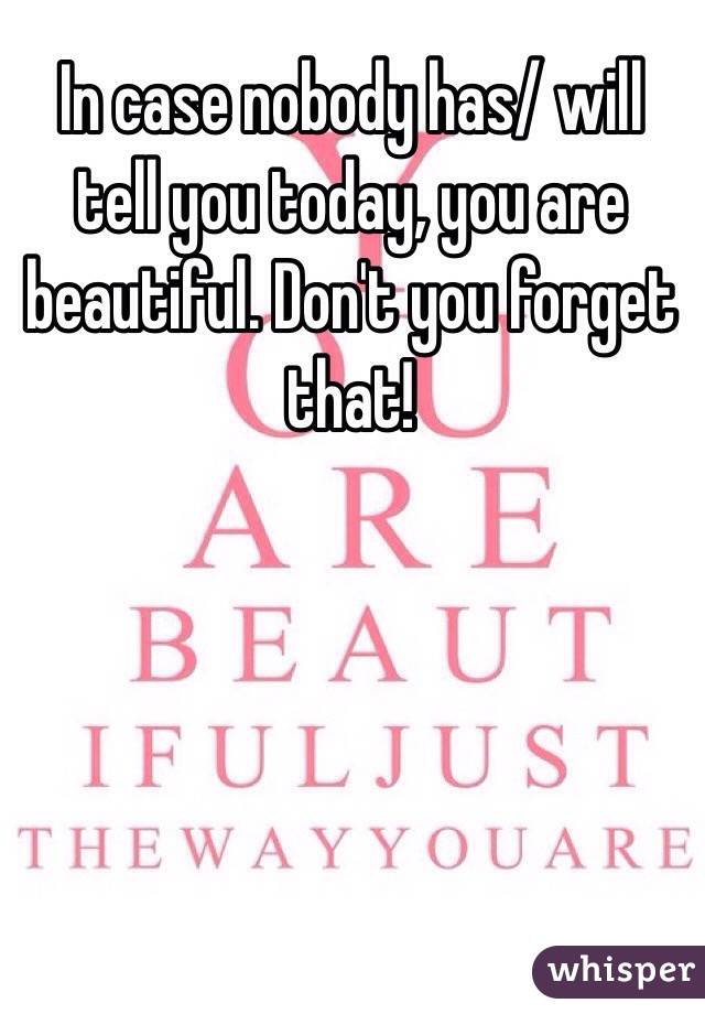 In case nobody has/ will tell you today, you are beautiful. Don't you forget that!