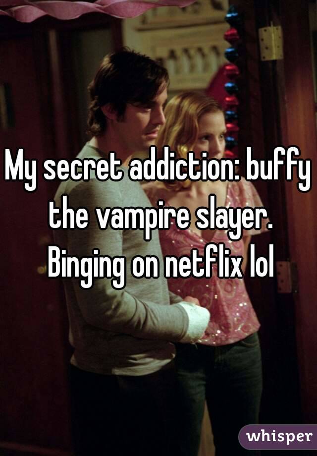My secret addiction: buffy the vampire slayer. Binging on netflix lol