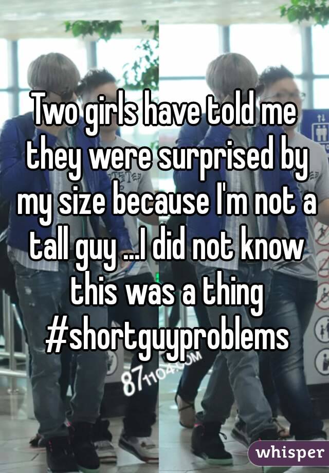 Two girls have told me they were surprised by my size because I'm not a tall guy ...I did not know this was a thing #shortguyproblems