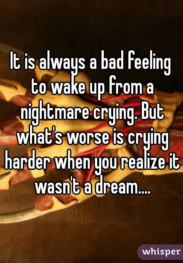 It is always a bad feeling to wake up from a nightmare crying. But what's worse is crying harder when you realize it wasn't a dream....