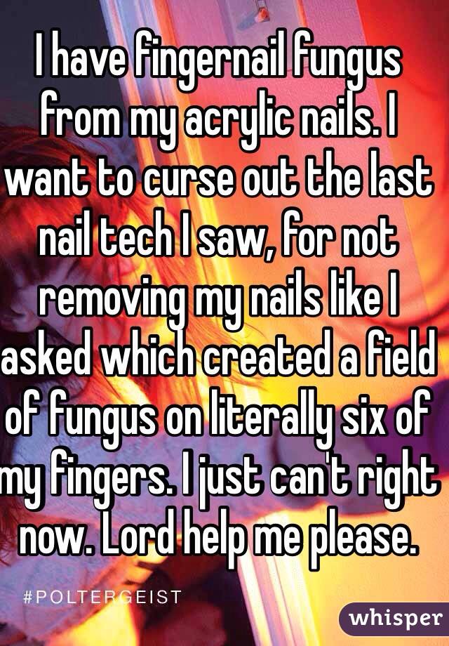 I have fingernail fungus from my acrylic nails. I want to curse out the last nail tech I saw, for not removing my nails like I asked which created a field of fungus on literally six of my fingers. I just can't right now. Lord help me please.