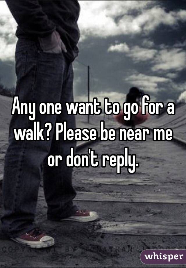 Any one want to go for a walk? Please be near me or don't reply.
