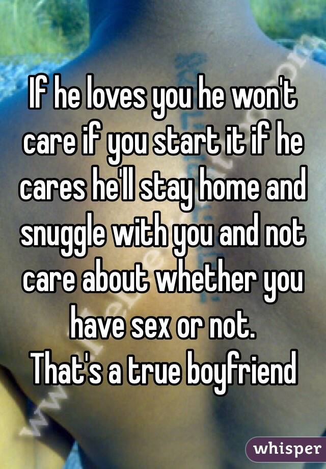 If he loves you he won't care if you start it if he cares he'll stay home and snuggle with you and not care about whether you have sex or not.
That's a true boyfriend 
