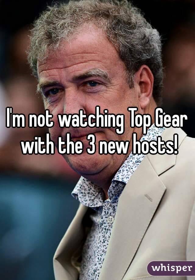 I'm not watching Top Gear with the 3 new hosts!