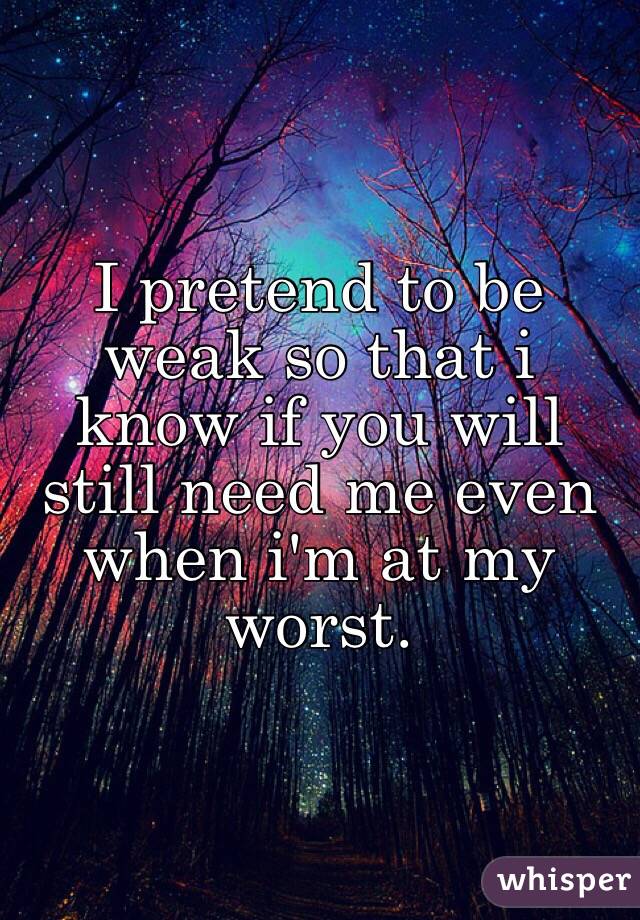 I pretend to be weak so that i know if you will still need me even when i'm at my worst. 