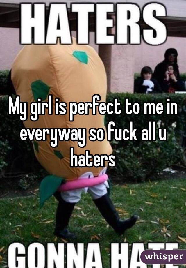 My girl is perfect to me in everyway so fuck all u haters 