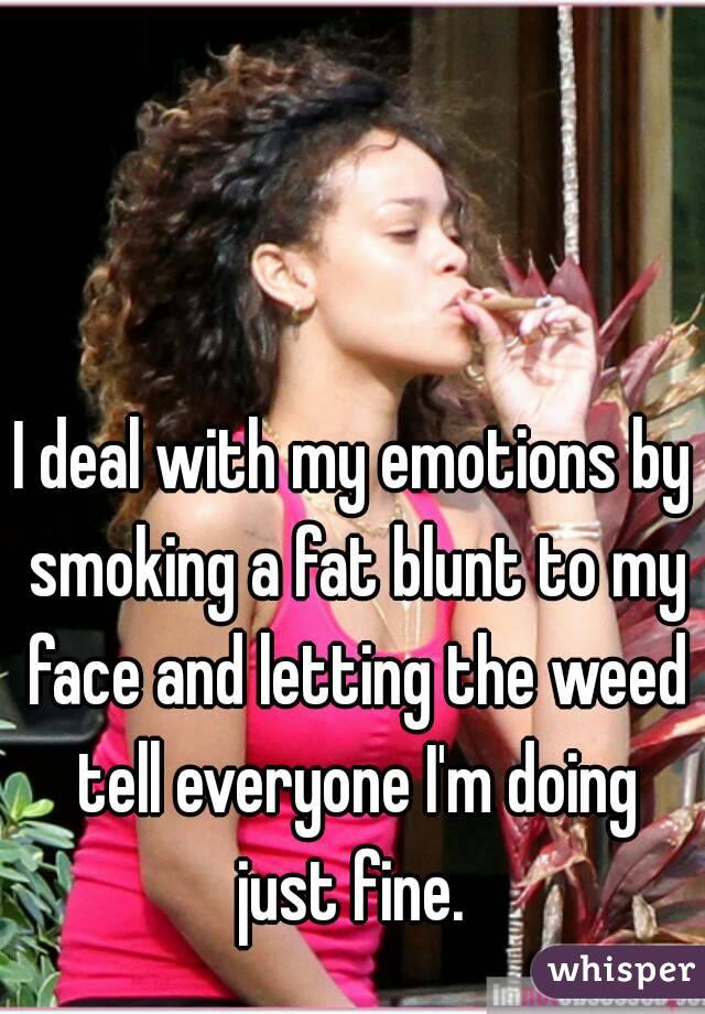 I deal with my emotions by smoking a fat blunt to my face and letting the weed tell everyone I'm doing just fine. 
