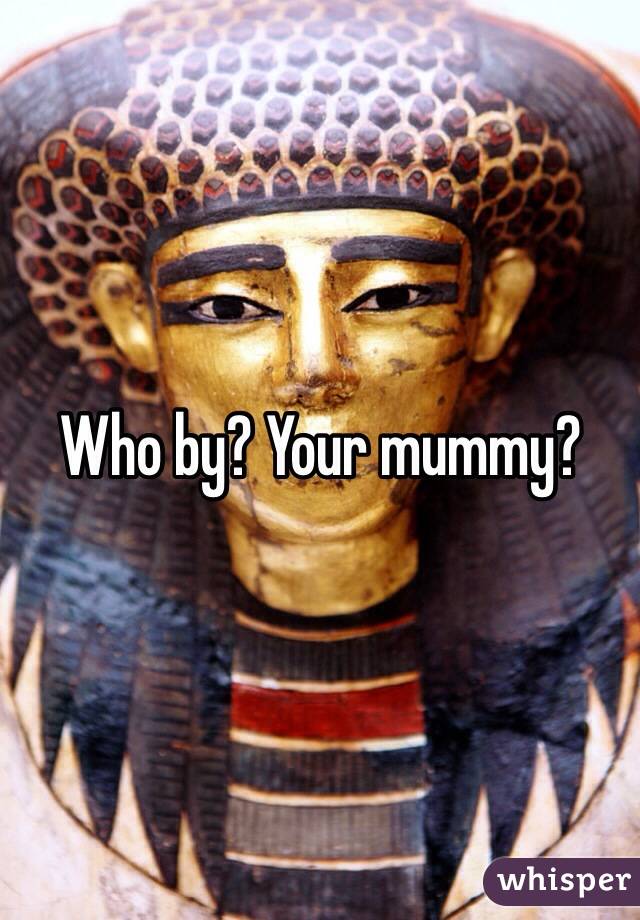Who by? Your mummy? 