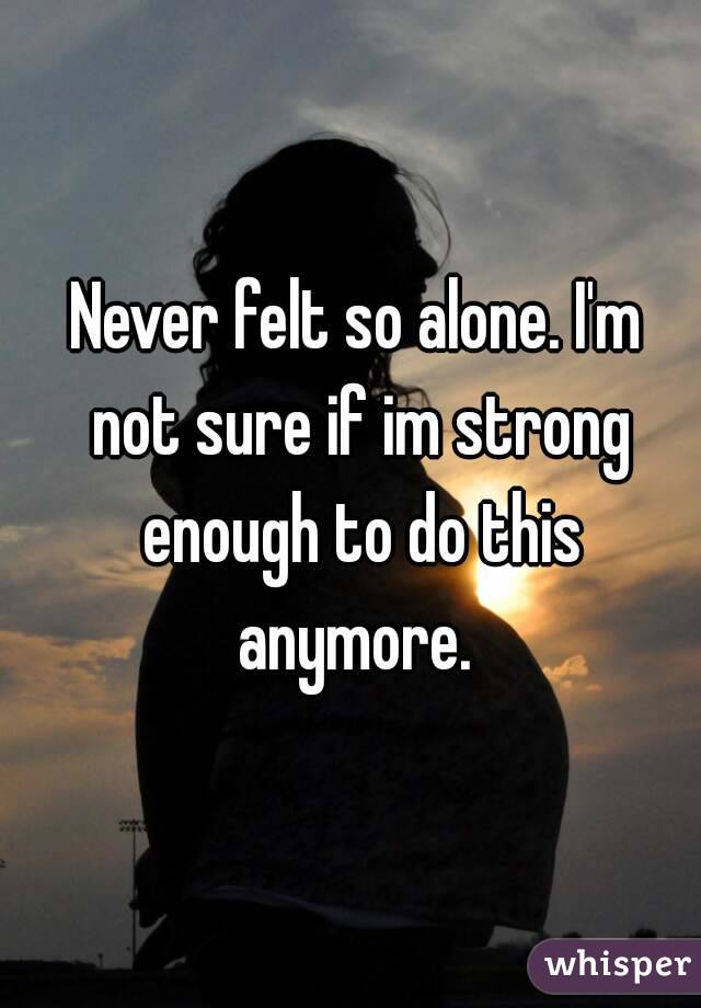 Never felt so alone. I'm not sure if im strong enough to do this anymore. 